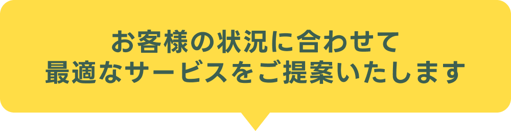 お客様の状況に合わせて最適なサービスをご提案いたします