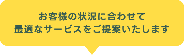 お客様の状況に合わせて最適なサービスをご提案いたします